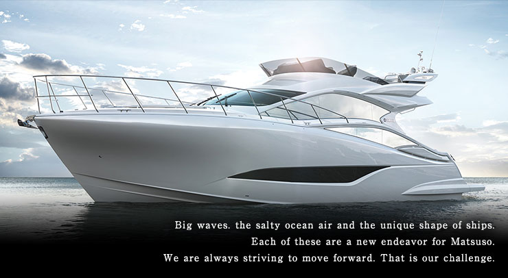 Big waves, the salty ocean air and the unique shape of ships.Each of these are a new endeavor for Matsuso.We are always striving to move forward. That is our challenge.